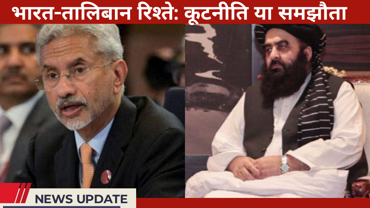 भारत-तालिबान रिश्ते: कूटनीति या समझौता — क्या सुरक्षा और सिद्धांत के बीच संतुलन बिगड़ गया?